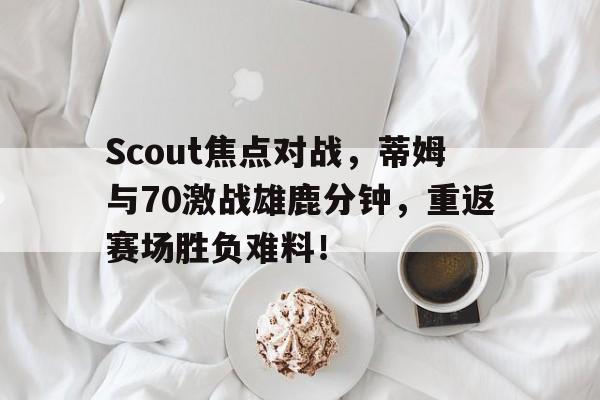 开云·体育官网关于Scout焦点对战，蒂姆与70激战雄鹿分钟，重返赛场胜负难料！的信息