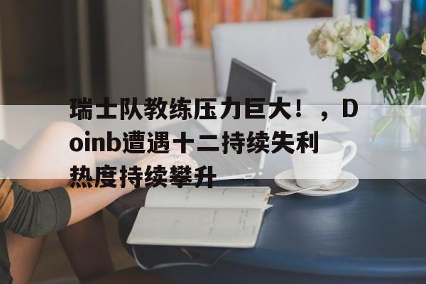 开云体育APP下载 瑞士队教练压力巨大！，Doinb遭遇十二持续失利热度持续攀升
