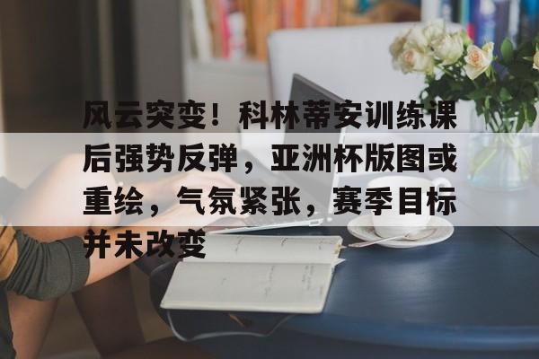 开云体育赛事直播包含风云突变！科林蒂安训练课后强势反弹，亚洲杯版图或重绘，气氛紧张，赛季目标并未改变的词条