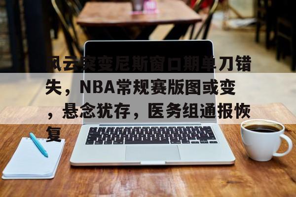 关于风云突变尼斯窗口期单刀错失，NBA常规赛版图或变，悬念犹存，医务组通报恢复的信息