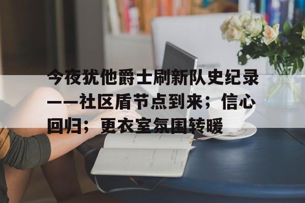 开云体育包含今夜犹他爵士刷新队史纪录——社区盾节点到来；信心回归；更衣室氛围转暖的词条