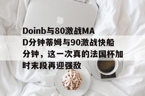 开云体育注册登录包含Doinb与80激战MAD分钟蒂姆与90激战快船分钟，这一次真的法国杯加时末段再迎强敌的词条